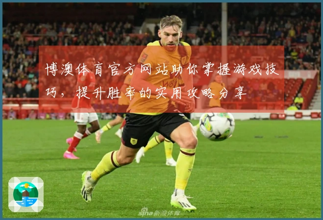博澳体育官方网站助你掌握游戏技巧，提升胜率的实用攻略分享