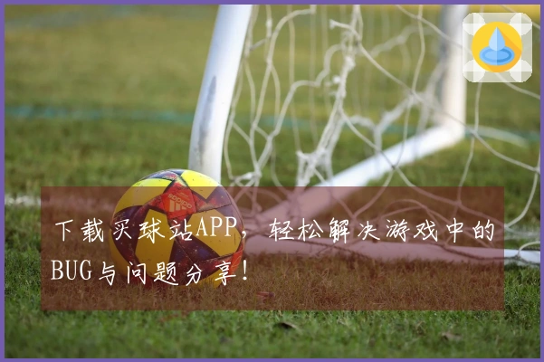 下载买球站APP，轻松解决游戏中的BUG与问题分享！