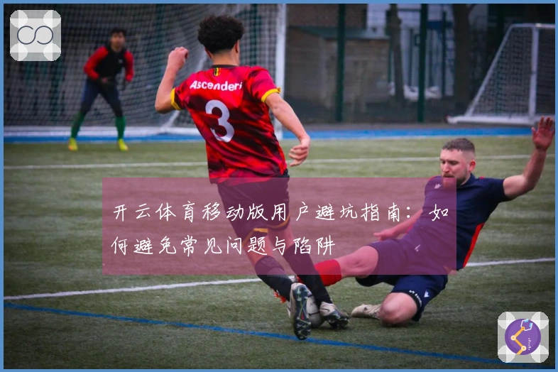 开云体育移动版用户避坑指南：如何避免常见问题与陷阱