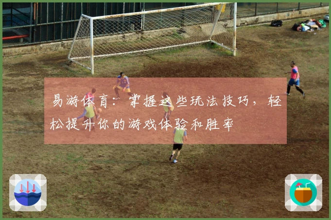 易游体育：掌握这些玩法技巧，轻松提升你的游戏体验和胜率
