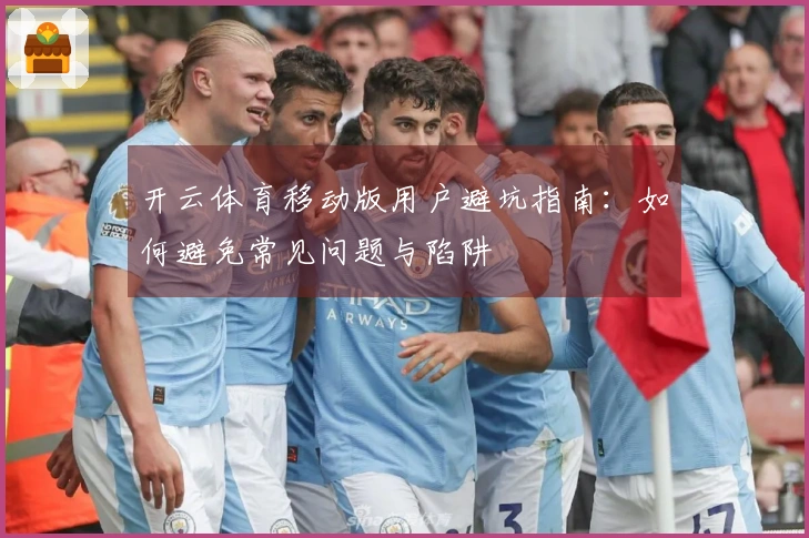 开云体育移动版用户避坑指南：如何避免常见问题与陷阱