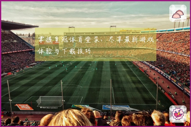 掌握皇冠体育登录，尽享最新游戏体验与下载技巧