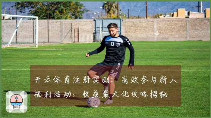 开云体育注册实测：高效参与新人福利活动，收益最大化攻略揭秘