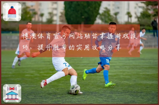 博澳体育官方网站助你掌握游戏技巧，提升胜率的实用攻略分享